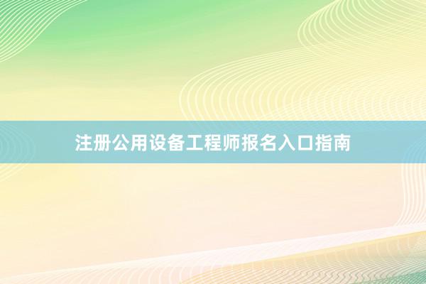 注册公用设备工程师报名入口指南