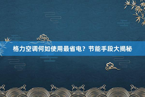 格力空调何如使用最省电？节能手段大揭秘