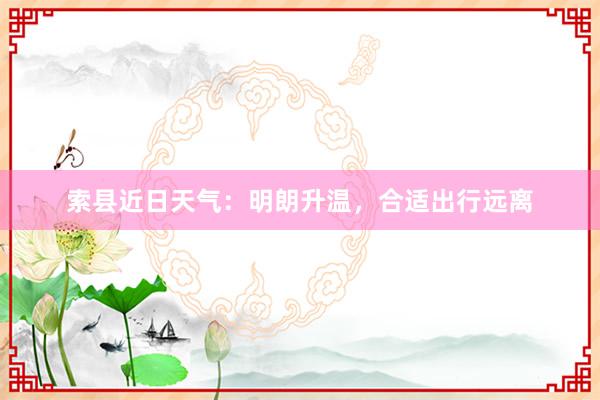 索县近日天气：明朗升温，合适出行远离